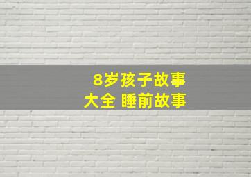 8岁孩子故事大全 睡前故事